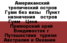 Американский тропический остров Гуам без визы › Пункт назначения ­ остров Гуам › Цена ­ 33 280 - Приморский край, Владивосток г. Путешествия, туризм » Австралия и Океания   